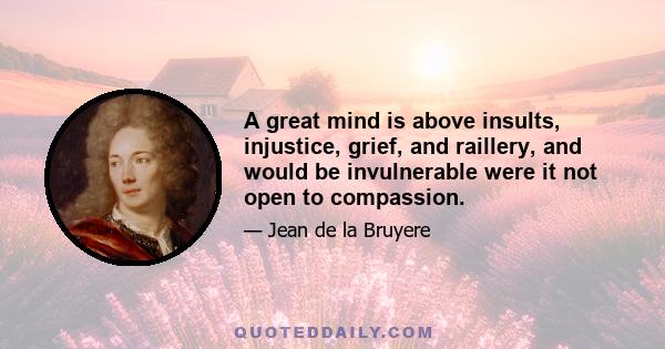 A great mind is above insults, injustice, grief, and raillery, and would be invulnerable were it not open to compassion.