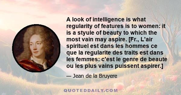 A look of intelligence is what regularity of features is to women: it is a styule of beauty to which the most vain may aspire. [Fr., L'air spirituel est dans les hommes ce que la regularite des traits est dans les