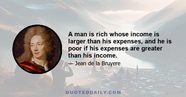 A man is rich whose income is larger than his expenses, and he is poor if his expenses are greater than his income.