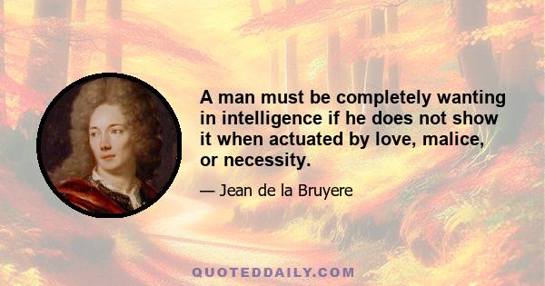 A man must be completely wanting in intelligence if he does not show it when actuated by love, malice, or necessity.