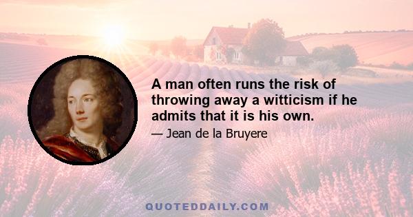 A man often runs the risk of throwing away a witticism if he admits that it is his own.