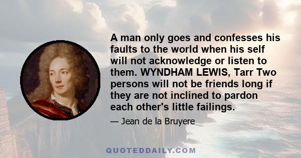 A man only goes and confesses his faults to the world when his self will not acknowledge or listen to them. WYNDHAM LEWIS, Tarr Two persons will not be friends long if they are not inclined to pardon each other's little 