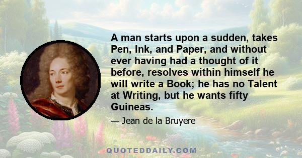 A man starts upon a sudden, takes Pen, Ink, and Paper, and without ever having had a thought of it before, resolves within himself he will write a Book; he has no Talent at Writing, but he wants fifty Guineas.