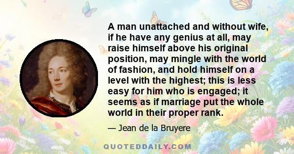 A man unattached and without wife, if he have any genius at all, may raise himself above his original position, may mingle with the world of fashion, and hold himself on a level with the highest; this is less easy for