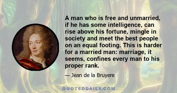 A man who is free and unmarried, if he has some intelligence, can rise above his fortune, mingle in society and meet the best people on an equal footing. This is harder for a married man: marriage, it seems, confines