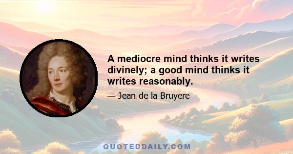 A mediocre mind thinks it writes divinely; a good mind thinks it writes reasonably.