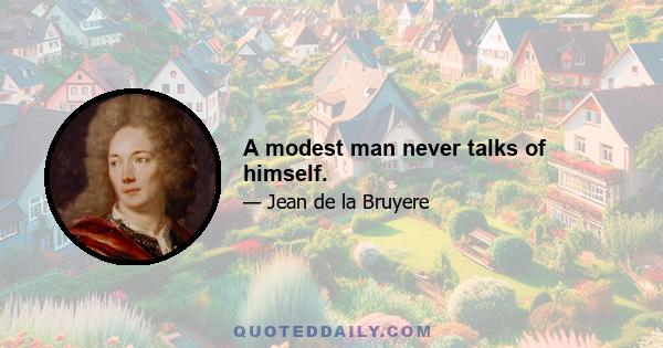 A modest man never talks of himself.