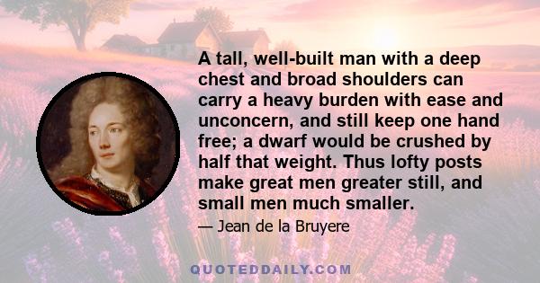 A tall, well-built man with a deep chest and broad shoulders can carry a heavy burden with ease and unconcern, and still keep one hand free; a dwarf would be crushed by half that weight. Thus lofty posts make great men