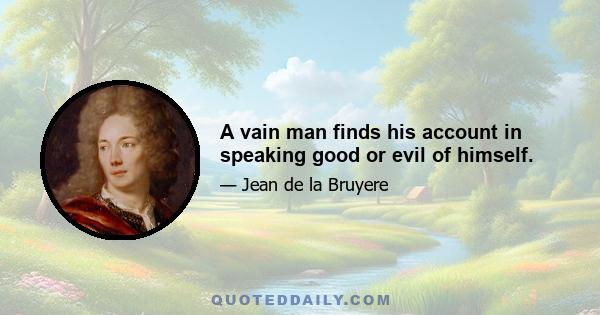 A vain man finds his account in speaking good or evil of himself.