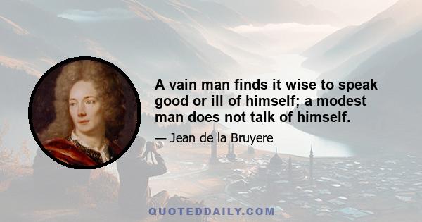 A vain man finds it wise to speak good or ill of himself; a modest man does not talk of himself.