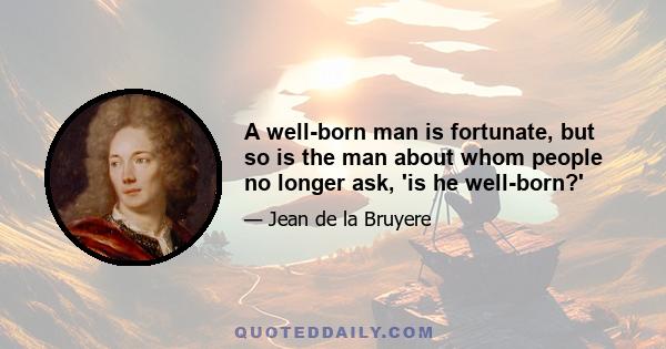 A well-born man is fortunate, but so is the man about whom people no longer ask, 'is he well-born?'