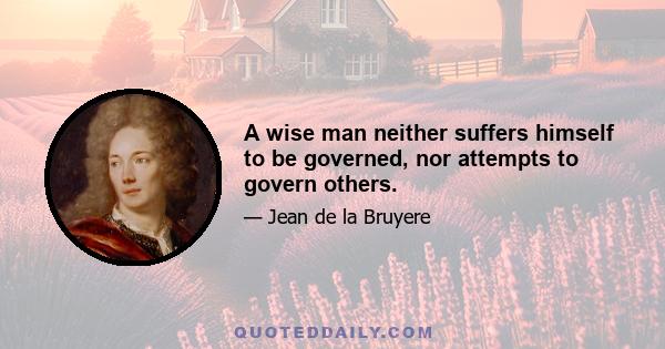 A wise man neither suffers himself to be governed, nor attempts to govern others.