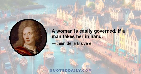 A woman is easily governed, if a man takes her in hand.