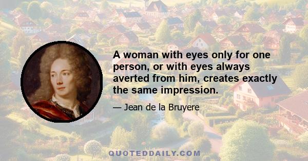 A woman with eyes only for one person, or with eyes always averted from him, creates exactly the same impression.