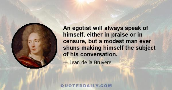 An egotist will always speak of himself, either in praise or in censure, but a modest man ever shuns making himself the subject of his conversation.