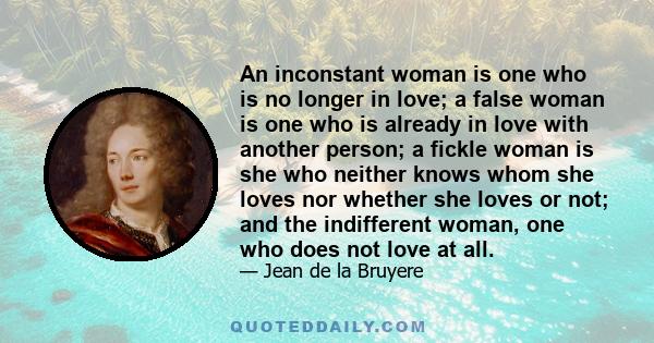 An inconstant woman is one who is no longer in love; a false woman is one who is already in love with another person; a fickle woman is she who neither knows whom she loves nor whether she loves or not; and the