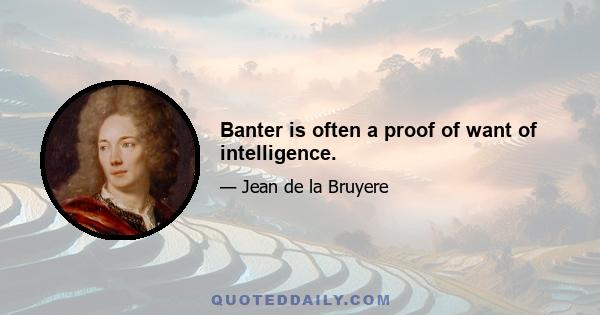 Banter is often a proof of want of intelligence.