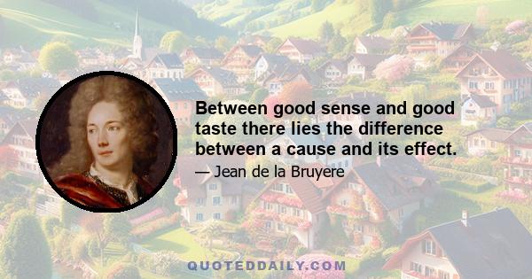 Between good sense and good taste there lies the difference between a cause and its effect.