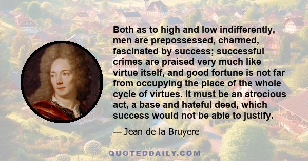 Both as to high and low indifferently, men are prepossessed, charmed, fascinated by success; successful crimes are praised very much like virtue itself, and good fortune is not far from occupying the place of the whole