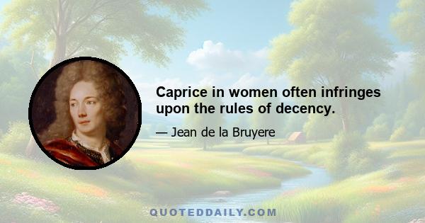 Caprice in women often infringes upon the rules of decency.