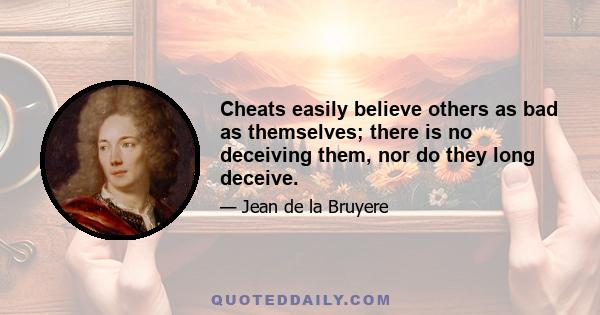 Cheats easily believe others as bad as themselves; there is no deceiving them, nor do they long deceive.