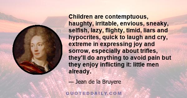 Children are contemptuous, haughty, irritable, envious, sneaky, selfish, lazy, flighty, timid, liars and hypocrites, quick to laugh and cry, extreme in expressing joy and sorrow, especially about trifles, they'll do