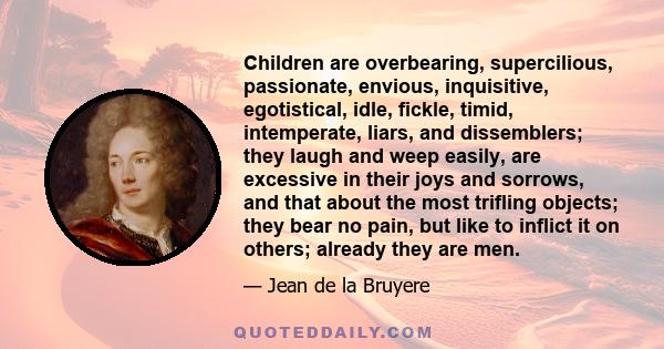 Children are overbearing, supercilious, passionate, envious, inquisitive, egotistical, idle, fickle, timid, intemperate, liars, and dissemblers; they laugh and weep easily, are excessive in their joys and sorrows, and