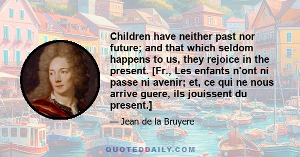 Children have neither past nor future; and that which seldom happens to us, they rejoice in the present. [Fr., Les enfants n'ont ni passe ni avenir; et, ce qui ne nous arrive guere, ils jouissent du present.]