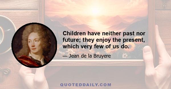 Children have neither past nor future; they enjoy the present, which very few of us do.