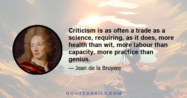 Criticism is as often a trade as a science, requiring, as it does, more health than wit, more labour than capacity, more practice than genius.