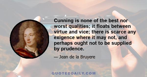 Cunning is none of the best nor worst qualities; it floats between virtue and vice; there is scarce any exigence where it may not, and perhaps ought not to be supplied by prudence.