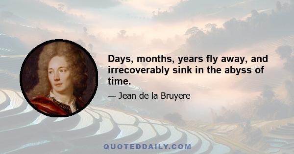 Days, months, years fly away, and irrecoverably sink in the abyss of time.