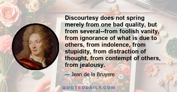 Discourtesy does not spring merely from one bad quality, but from several--from foolish vanity, from ignorance of what is due to others, from indolence, from stupidity, from distraction of thought, from contempt of