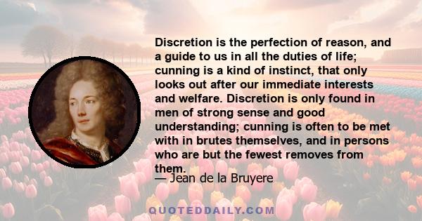 Discretion is the perfection of reason, and a guide to us in all the duties of life; cunning is a kind of instinct, that only looks out after our immediate interests and welfare. Discretion is only found in men of