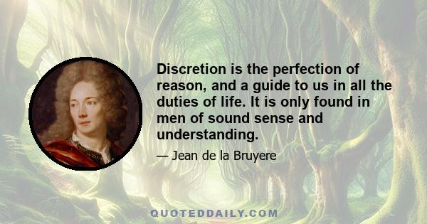 Discretion is the perfection of reason, and a guide to us in all the duties of life. It is only found in men of sound sense and understanding.