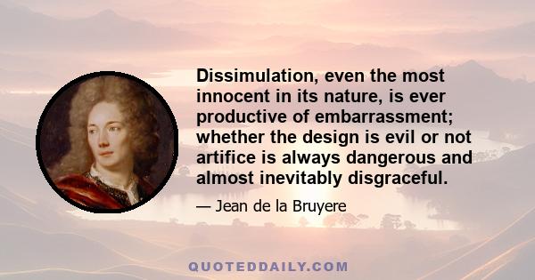 Dissimulation, even the most innocent in its nature, is ever productive of embarrassment; whether the design is evil or not artifice is always dangerous and almost inevitably disgraceful.