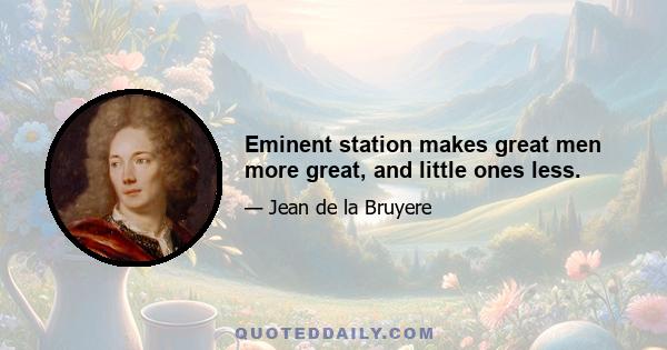 Eminent station makes great men more great, and little ones less.