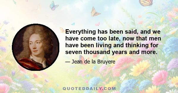 Everything has been said, and we have come too late, now that men have been living and thinking for seven thousand years and more.