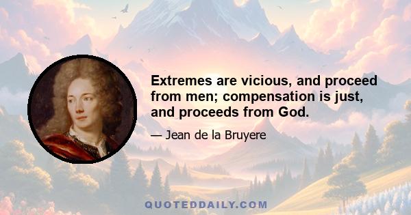 Extremes are vicious, and proceed from men; compensation is just, and proceeds from God.