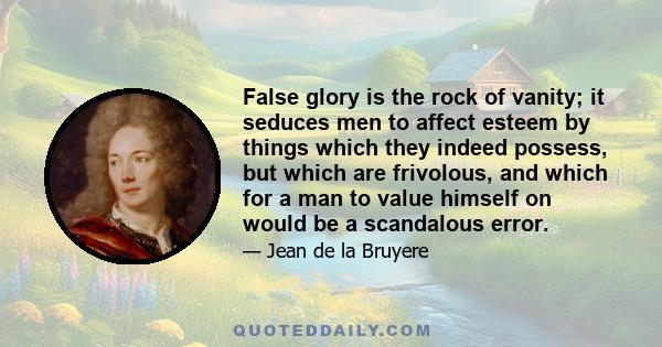 False glory is the rock of vanity; it seduces men to affect esteem by things which they indeed possess, but which are frivolous, and which for a man to value himself on would be a scandalous error.