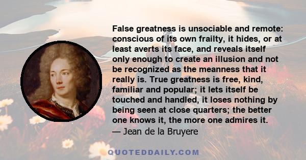 False greatness is unsociable and remote: conscious of its own frailty, it hides, or at least averts its face, and reveals itself only enough to create an illusion and not be recognized as the meanness that it really