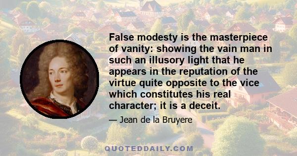 False modesty is the masterpiece of vanity: showing the vain man in such an illusory light that he appears in the reputation of the virtue quite opposite to the vice which constitutes his real character; it is a deceit.