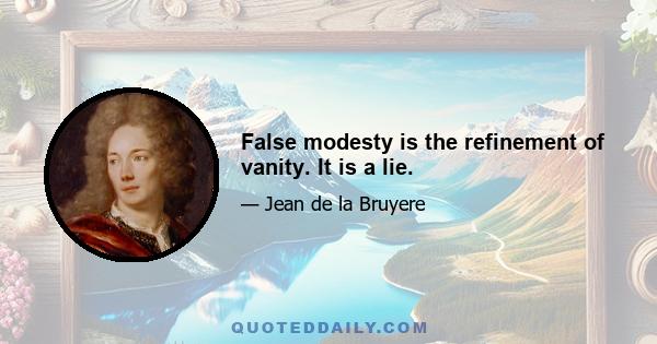 False modesty is the refinement of vanity. It is a lie.