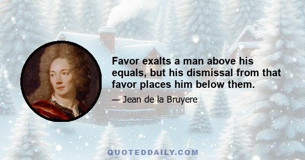 Favor exalts a man above his equals, but his dismissal from that favor places him below them.