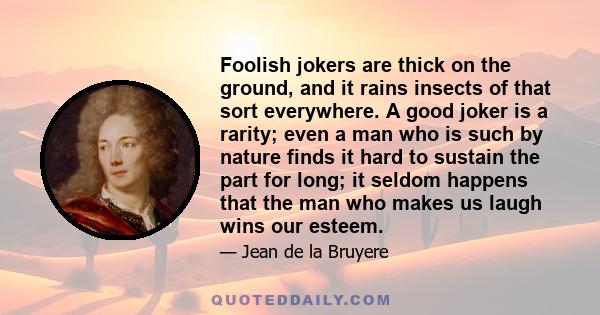 Foolish jokers are thick on the ground, and it rains insects of that sort everywhere. A good joker is a rarity; even a man who is such by nature finds it hard to sustain the part for long; it seldom happens that the man 