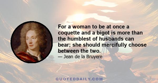 For a woman to be at once a coquette and a bigot is more than the humblest of husbands can bear; she should mercifully choose between the two.