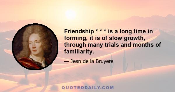 Friendship * * * is a long time in forming, it is of slow growth, through many trials and months of familiarity.