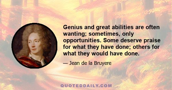 Genius and great abilities are often wanting; sometimes, only opportunities. Some deserve praise for what they have done; others for what they would have done.