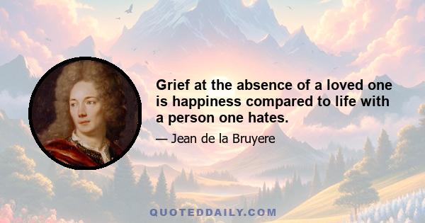 Grief at the absence of a loved one is happiness compared to life with a person one hates.