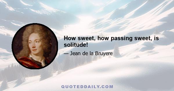 How sweet, how passing sweet, is solitude!